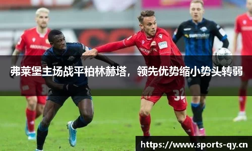 弗莱堡主场战平柏林赫塔，领先优势缩小势头转弱