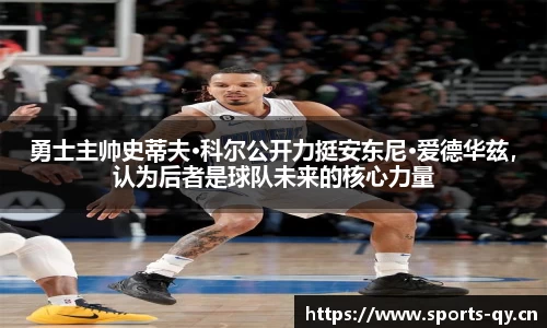 勇士主帅史蒂夫·科尔公开力挺安东尼·爱德华兹，认为后者是球队未来的核心力量