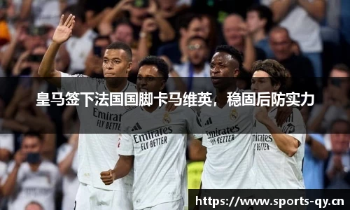 皇马签下法国国脚卡马维英，稳固后防实力