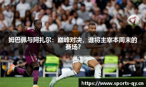 姆巴佩与阿扎尔：巅峰对决，谁将主宰本周末的赛场？