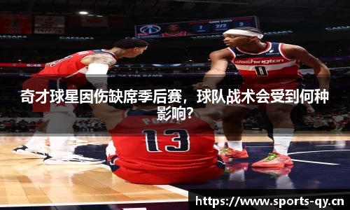 奇才球星因伤缺席季后赛，球队战术会受到何种影响？