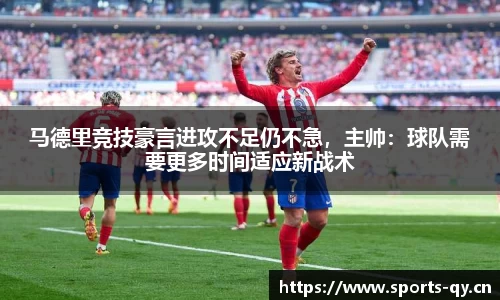 马德里竞技豪言进攻不足仍不急，主帅：球队需要更多时间适应新战术