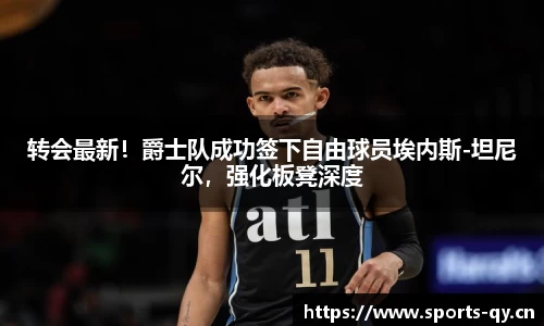 转会最新！爵士队成功签下自由球员埃内斯-坦尼尔，强化板凳深度