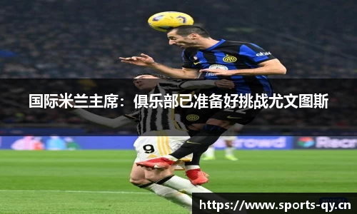 国际米兰主席：俱乐部已准备好挑战尤文图斯