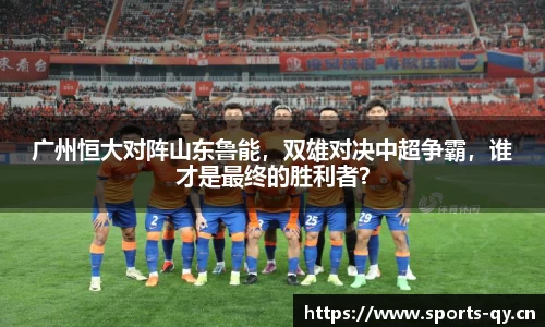 广州恒大对阵山东鲁能，双雄对决中超争霸，谁才是最终的胜利者？