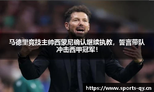 马德里竞技主帅西蒙尼确认继续执教，誓言带队冲击西甲冠军！