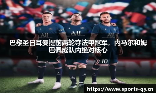 巴黎圣日耳曼提前两轮夺法甲冠军，内马尔和姆巴佩成队内绝对核心