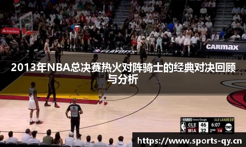 2013年NBA总决赛热火对阵骑士的经典对决回顾与分析