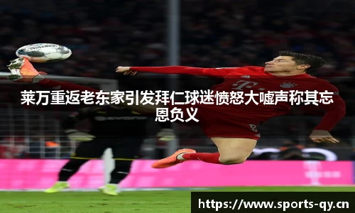 莱万重返老东家引发拜仁球迷愤怒大嘘声称其忘恩负义
