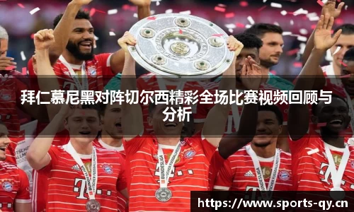 拜仁慕尼黑对阵切尔西精彩全场比赛视频回顾与分析
