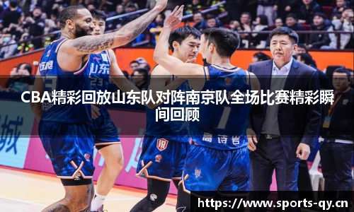 CBA精彩回放山东队对阵南京队全场比赛精彩瞬间回顾