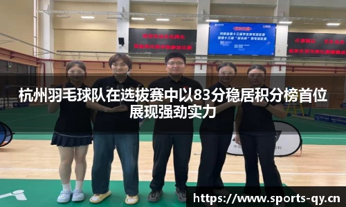 杭州羽毛球队在选拔赛中以83分稳居积分榜首位展现强劲实力